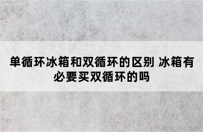 单循环冰箱和双循环的区别 冰箱有必要买双循环的吗